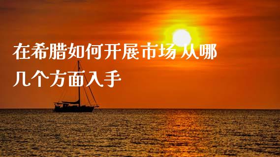 在希腊如何开展市场 从哪几个方面入手_https://m.15771688.com_期货开户_第1张
