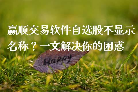 赢顺交易软件自选股不显示名称？一文解决你的困惑_https://m.15771688.com_道指实时行情_第1张