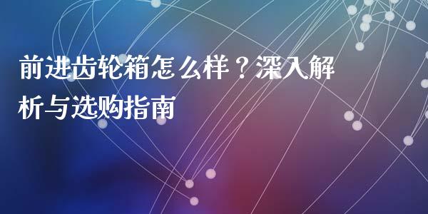 前进齿轮箱怎么样？深入解析与选购指南_https://m.15771688.com_道指实时行情_第1张