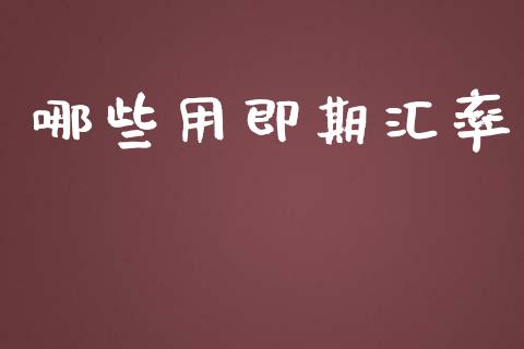 哪些用即期汇率_https://m.15771688.com_期货开户_第1张
