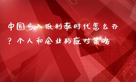 中国步入低利率时代怎么办?个人和企业的应对策略_期货开户_第1张_期货开户_期货手续费_道指实时行情_美国道指 中国步入低利率时代怎么办?个人和企业的应对策略_https://m.15771688.com_期货开户_第1张