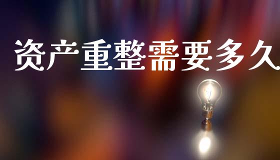 资产重整需要多久_https://m.15771688.com_期货开户_第1张