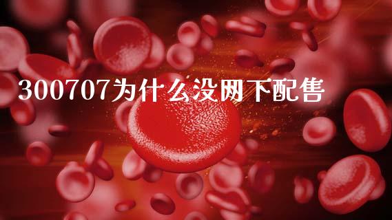 300707为什么没网下配售_https://m.15771688.com_期货开户_第1张