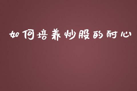 如何培养炒股的耐心_https://m.15771688.com_期货手续费_第1张