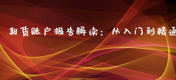 期货账户报告解读：从入门到精通_https://m.15771688.com_期货开户_第1张