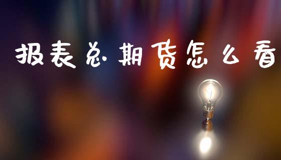 报表总期货怎么看_https://m.15771688.com_期货开户_第1张