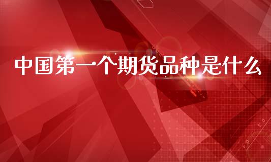 中国第一个期货品种是什么_https://m.15771688.com_期货开户_第1张