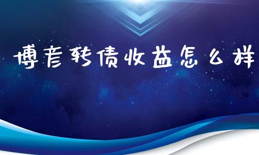 博彦转债收益怎么样_https://m.15771688.com_期货手续费_第1张