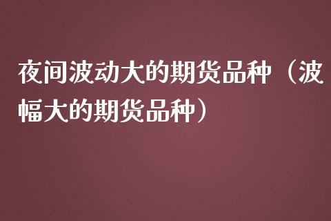 夜间波动大的期货品种(波幅大的期货品种)_美国道指_第1张_期货开户_期货手续费_道指实时行情_美国道指 夜间波动大的期货品种(波幅大的期货品种)_https://m.15771688.com_美国道指_第1张