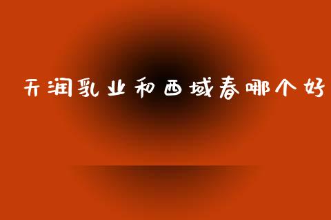 天润乳业和西域春哪个好_https://m.15771688.com_道指实时行情_第1张