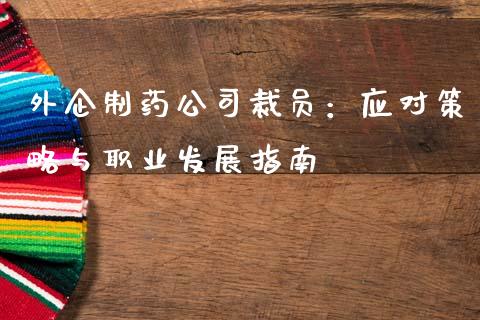 外企制药公司裁员：应对策略与职业发展指南_https://m.15771688.com_道指实时行情_第1张