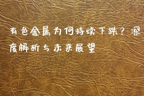 有色金属为何持续下跌？深度解析与未来展望_https://m.15771688.com_期货手续费_第1张