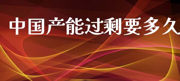中国产能过剩要多久_https://m.15771688.com_期货开户_第1张
