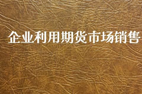 企业利用期货市场销售_https://m.15771688.com_道指实时行情_第1张