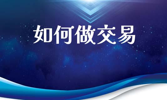 如何做交易_https://m.15771688.com_期货开户_第1张