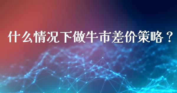 什么情况下做牛市差价策略？_https://m.15771688.com_美国道指_第1张