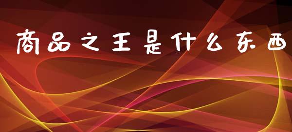 商品之王是什么东西_https://m.15771688.com_期货手续费_第1张