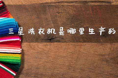 三星洗衣机是哪里生产的_https://m.15771688.com_道指实时行情_第1张