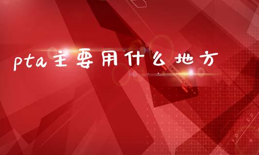 pta主要用什么地方_https://m.15771688.com_期货开户_第1张