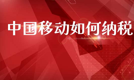 中国移动如何纳税_https://m.15771688.com_道指实时行情_第1张