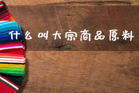 什么叫大宗商品原料_https://m.15771688.com_道指实时行情_第1张