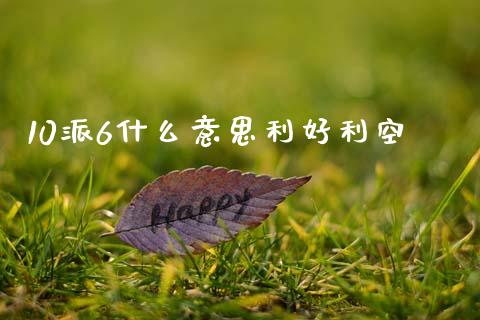 10派6什么意思利好利空_https://m.15771688.com_期货开户_第1张