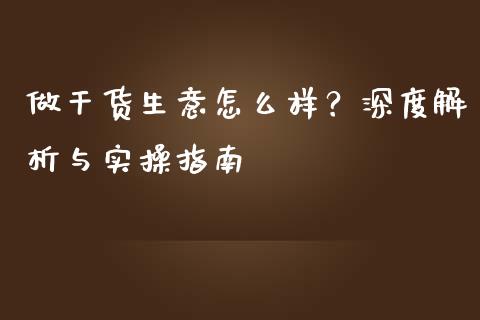 做干货生意怎么样？深度解析与实操指南_https://m.15771688.com_期货开户_第1张