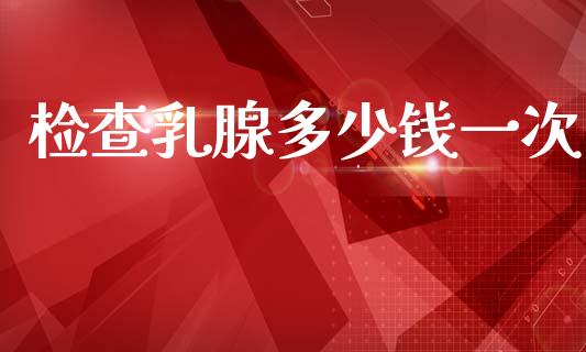 检查乳腺多少钱一次_https://m.15771688.com_美国道指_第1张