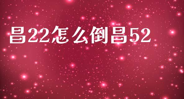 昌22怎么倒昌52_https://m.15771688.com_期货开户_第1张