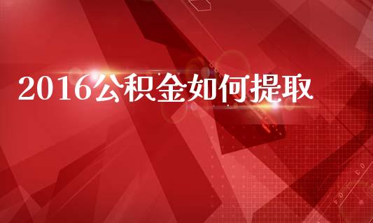 2016公积金如何提取_https://m.15771688.com_期货开户_第1张