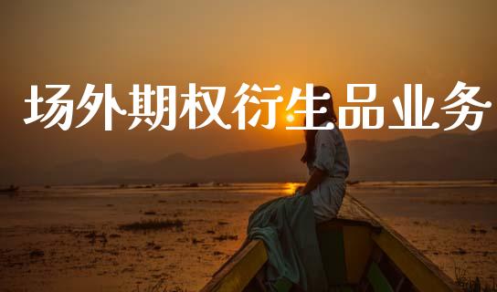 场外期权衍生品业务_https://m.15771688.com_期货开户_第1张