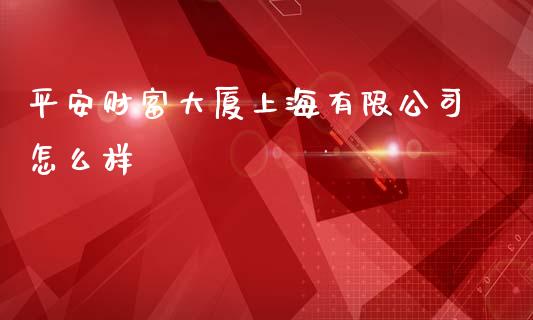 平安财富大厦上海有限公司怎么样_https://m.15771688.com_期货开户_第1张