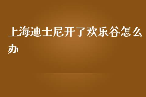 上海迪士尼开了欢乐谷怎么办_https://m.15771688.com_道指实时行情_第1张