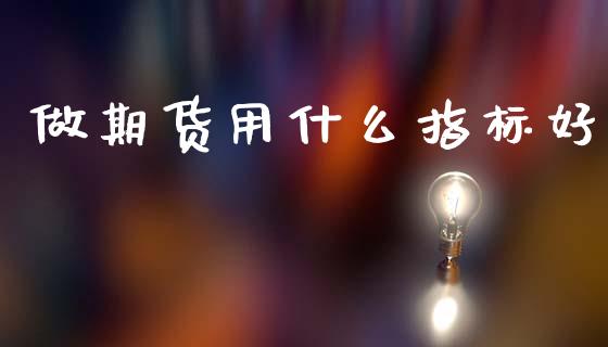 做期货用什么指标好_https://m.15771688.com_期货开户_第1张