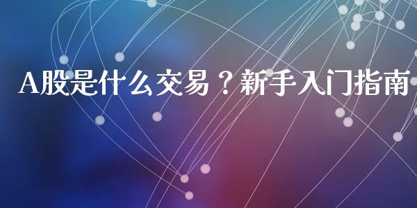 A股是什么交易?新手入门指南_美国道指_第1张_期货开户_期货手续费_道指实时行情_美国道指 A股是什么交易?新手入门指南_https://m.15771688.com_美国道指_第1张