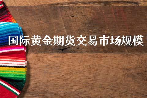 国际黄金期货交易市场规模_https://m.15771688.com_期货开户_第1张