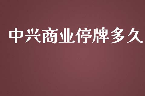 中兴商业停牌多久_https://m.15771688.com_期货开户_第1张