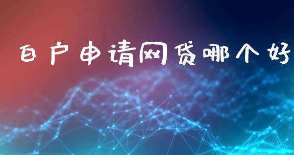 白户申请网贷哪个好_https://m.15771688.com_期货手续费_第1张