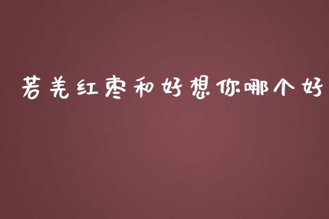 若羌红枣和好想你哪个好_https://m.15771688.com_期货手续费_第1张