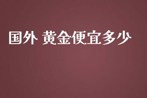 国外 黄金便宜多少_https://m.15771688.com_期货手续费_第1张