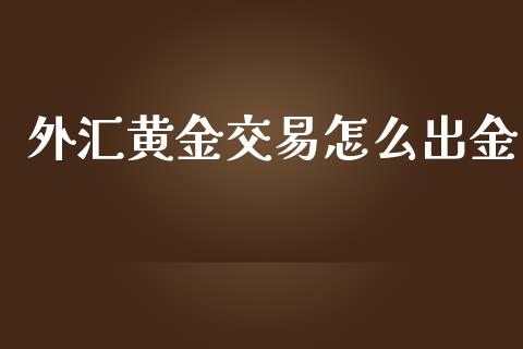 外汇黄金交易怎么出金_https://m.15771688.com_期货开户_第1张