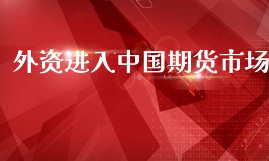外资进入中国期货市场_https://m.15771688.com_期货开户_第1张