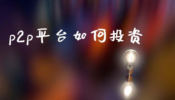 p2p平台如何投资_https://m.15771688.com_期货手续费_第1张