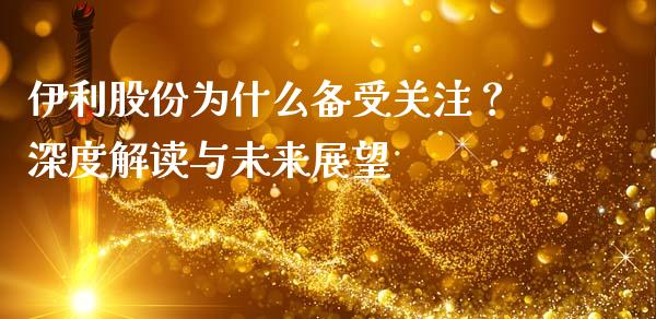 伊利股份为什么备受关注？深度解读与未来展望_https://m.15771688.com_期货开户_第1张