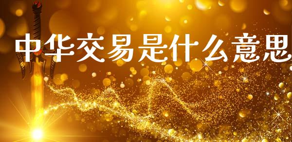 中华交易是什么意思_https://m.15771688.com_期货开户_第1张