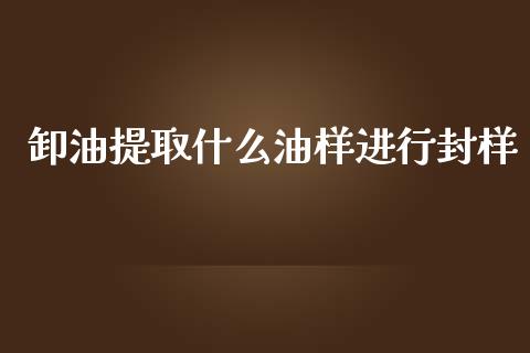 卸油提取什么油样进行封样_https://m.15771688.com_道指实时行情_第1张