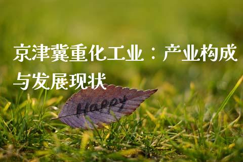 京津冀重化工业：产业构成与发展现状_https://m.15771688.com_期货开户_第1张