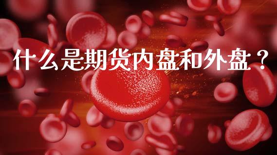 什么是期货内盘和外盘？_https://m.15771688.com_期货开户_第1张
