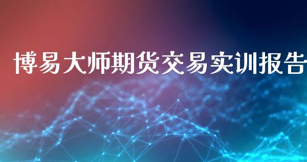 博易大师期货交易实训报告_https://m.15771688.com_期货开户_第1张