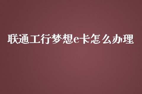 联通工行梦想e卡怎么办理_https://m.15771688.com_期货手续费_第1张